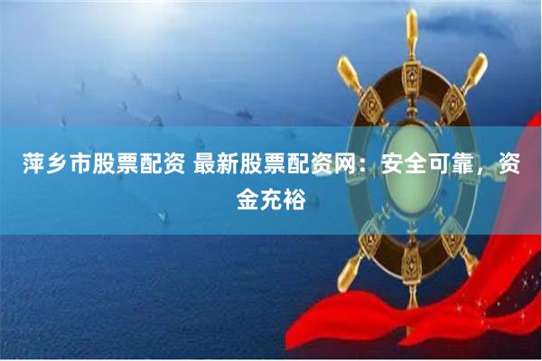 萍乡市股票配资 最新股票配资网：安全可靠，资金充裕