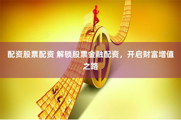 配资股票配资 解锁股票金融配资，开启财富增值之路