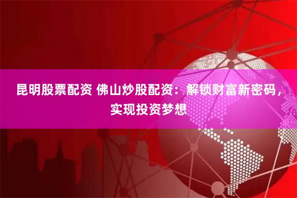 昆明股票配资 佛山炒股配资：解锁财富新密码，实现投资梦想