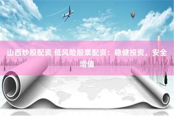 山西炒股配资 低风险股票配资：稳健投资，安全增值