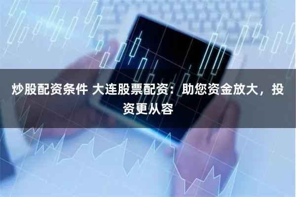 炒股配资条件 大连股票配资：助您资金放大，投资更从容