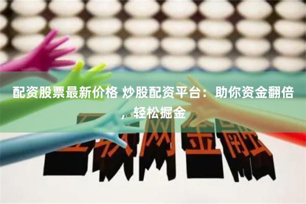 配资股票最新价格 炒股配资平台：助你资金翻倍，轻松掘金
