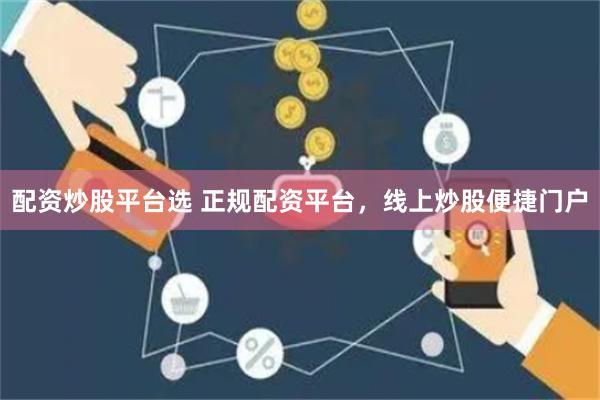 配资炒股平台选 正规配资平台，线上炒股便捷门户