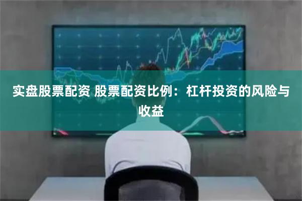 实盘股票配资 股票配资比例：杠杆投资的风险与收益