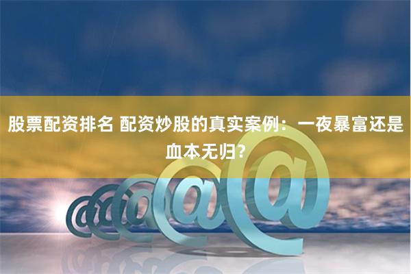 股票配资排名 配资炒股的真实案例：一夜暴富还是血本无归？