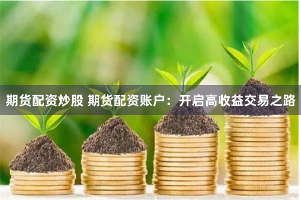 期货配资炒股 期货配资账户：开启高收益交易之路