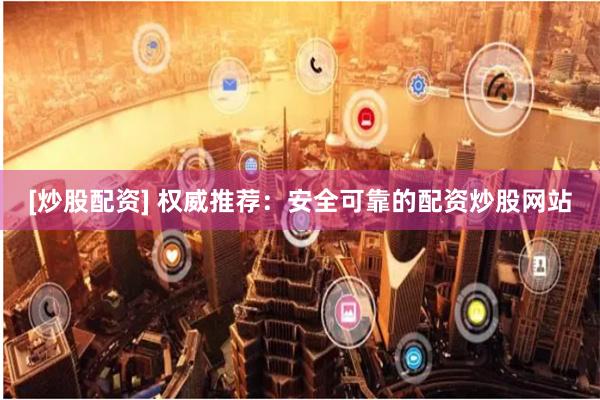 [炒股配资] 权威推荐：安全可靠的配资炒股网站