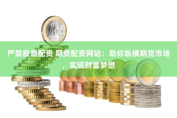 严禁股票配资 期货配资网站：助你纵横期货市场，实现财富梦想