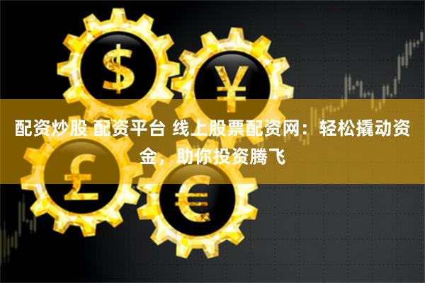 配资炒股 配资平台 线上股票配资网：轻松撬动资金，助你投资腾飞