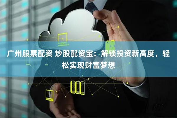 广州股票配资 炒股配资宝：解锁投资新高度，轻松实现财富梦想