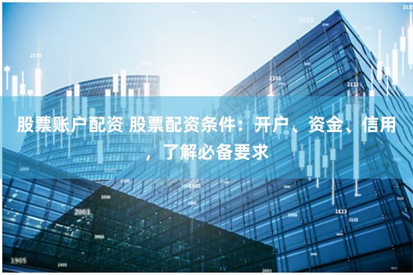 股票账户配资 股票配资条件：开户、资金、信用，了解必备要求