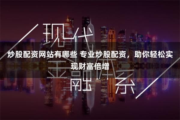 炒股配资网站有哪些 专业炒股配资，助你轻松实现财富倍增