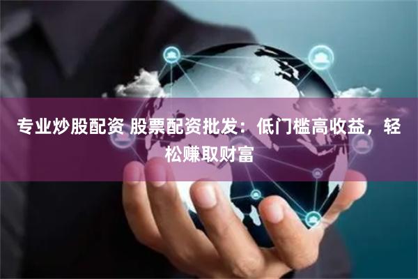 专业炒股配资 股票配资批发：低门槛高收益，轻松赚取财富
