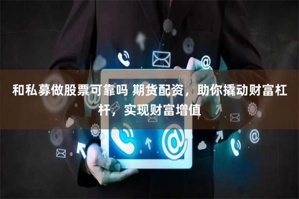 和私募做股票可靠吗 期货配资，助你撬动财富杠杆，实现财富增值