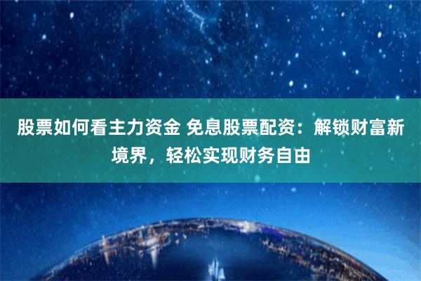 股票如何看主力资金 免息股票配资：解锁财富新境界，轻松实现财务自由