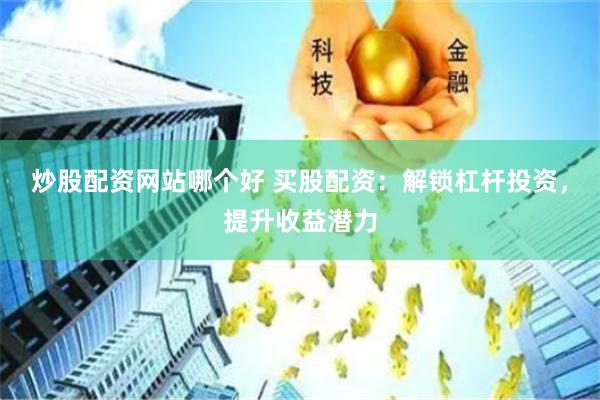 炒股配资网站哪个好 买股配资：解锁杠杆投资，提升收益潜力