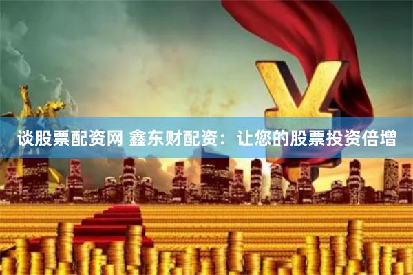 谈股票配资网 鑫东财配资：让您的股票投资倍增