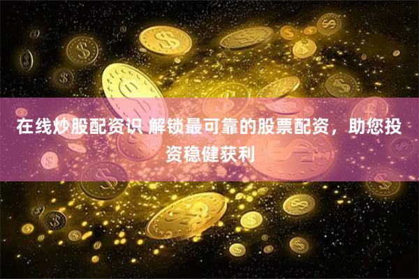 在线炒股配资识 解锁最可靠的股票配资，助您投资稳健获利