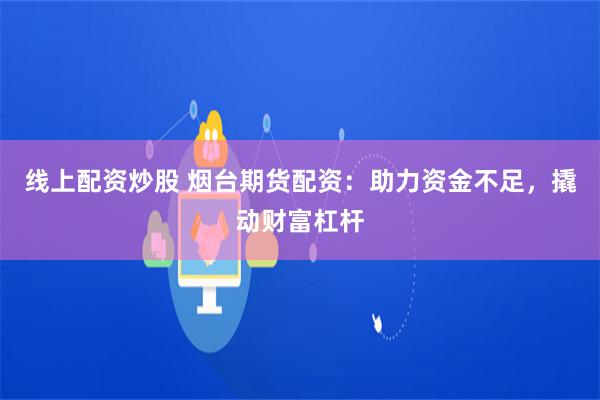 线上配资炒股 烟台期货配资：助力资金不足，撬动财富杠杆