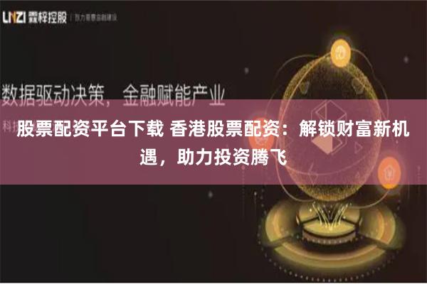 股票配资平台下载 香港股票配资：解锁财富新机遇，助力投资腾飞