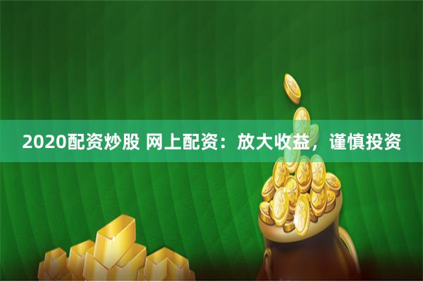 2020配资炒股 网上配资：放大收益，谨慎投资