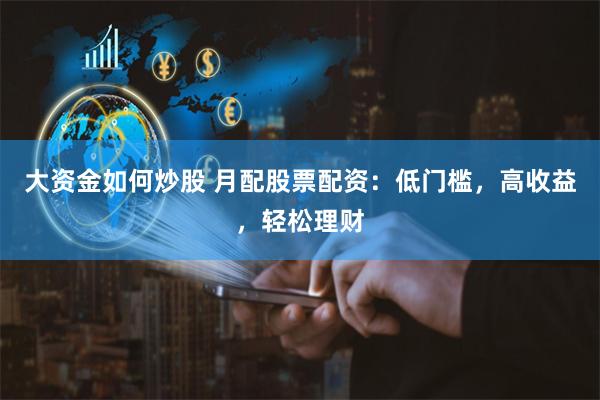 大资金如何炒股 月配股票配资：低门槛，高收益，轻松理财