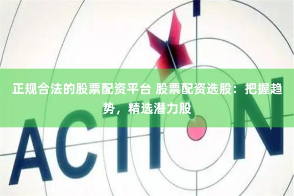 正规合法的股票配资平台 股票配资选股：把握趋势，精选潜力股
