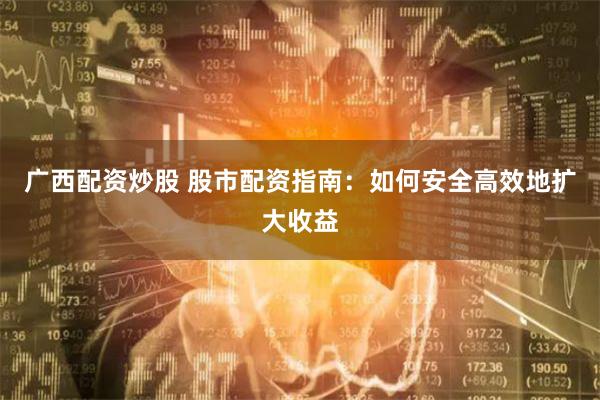 广西配资炒股 股市配资指南：如何安全高效地扩大收益
