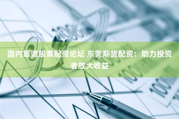 国内靠谱股票配资论坛 东莞期货配资：助力投资者放大收益