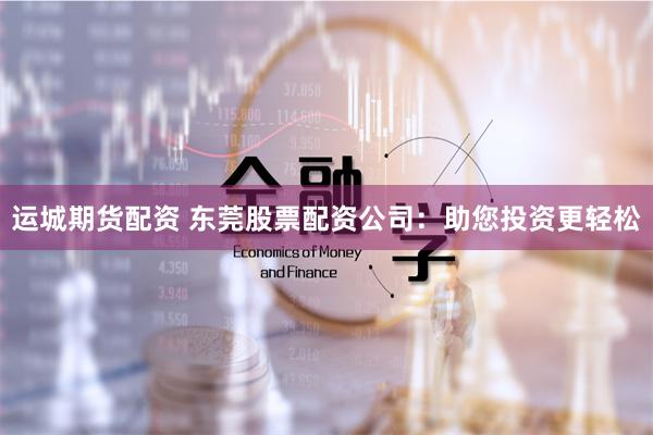 运城期货配资 东莞股票配资公司：助您投资更轻松
