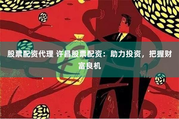 股票配资代理 许昌股票配资：助力投资，把握财富良机