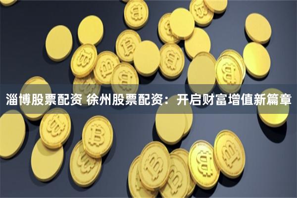 淄博股票配资 徐州股票配资：开启财富增值新篇章