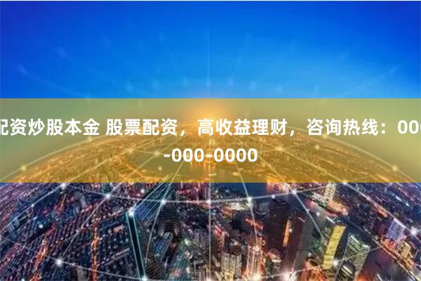 配资炒股本金 股票配资，高收益理财，咨询热线：000-000-0000