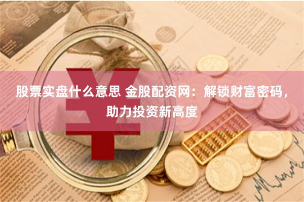股票实盘什么意思 金股配资网：解锁财富密码，助力投资新高度