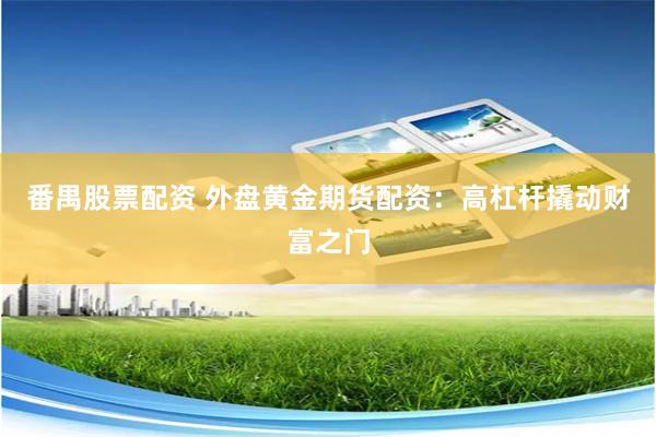 番禺股票配资 外盘黄金期货配资：高杠杆撬动财富之门