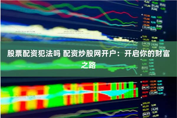 股票配资犯法吗 配资炒股网开户：开启你的财富之路