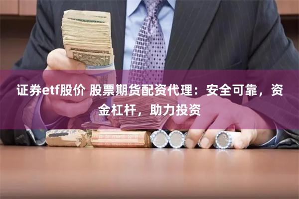 证券etf股价 股票期货配资代理：安全可靠，资金杠杆，助力投资