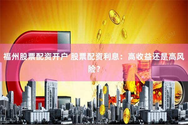 福州股票配资开户 股票配资利息:高收益还是高风险?
