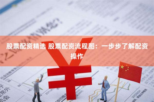 股票配资精选 股票配资流程图:一步步了解配资操作