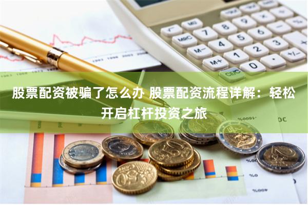 股票配资被骗了怎么办 股票配资流程详解:轻松开启杠杆投资之旅