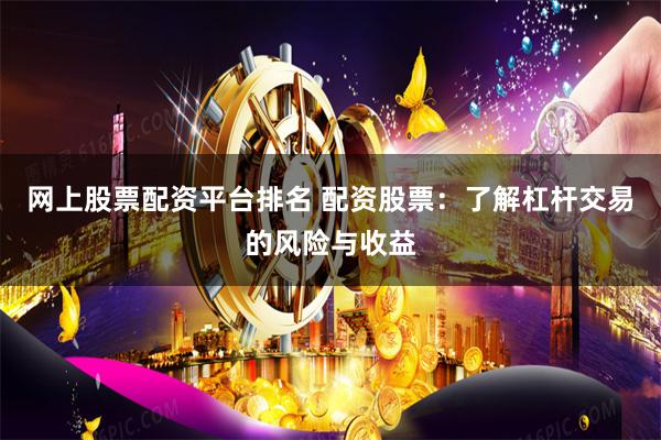 网上股票配资平台排名 配资股票:了解杠杆交易的风险与收益