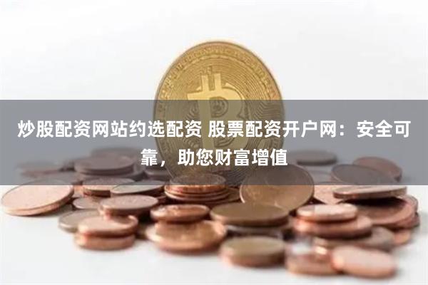炒股配资网站约选配资 股票配资开户网:安全可靠,助您财富增值