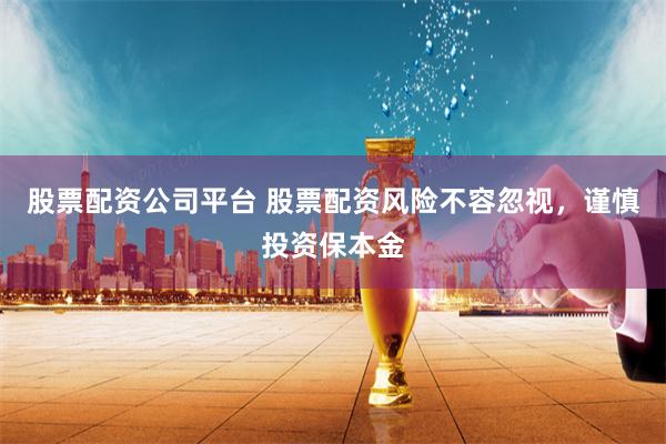 股票配资公司平台 股票配资风险不容忽视,谨慎投资保本金