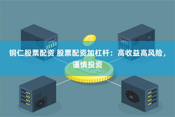 铜仁股票配资 股票配资加杠杆:高收益高风险,谨慎投资