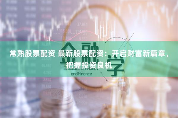 常熟股票配资 最新股票配资:开启财富新篇章,把握投资良机