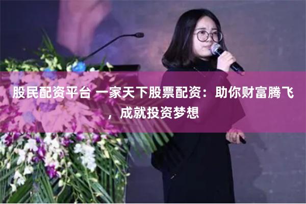 股民配资平台 一家天下股票配资:助你财富腾飞,成就投资梦想