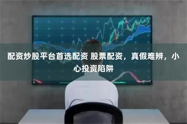 配资炒股平台首选配资 股票配资,真假难辨,小心投资陷阱