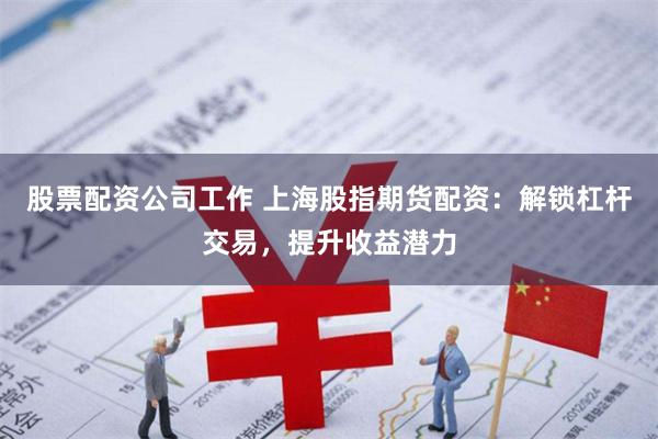 股票配资公司工作 上海股指期货配资:解锁杠杆交易,提升收益潜力