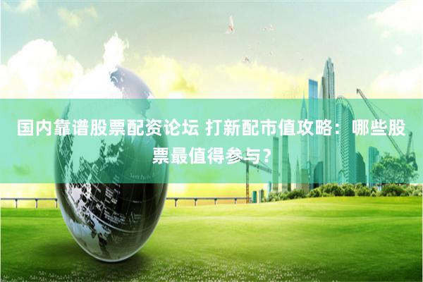 国内靠谱股票配资论坛 打新配市值攻略：哪些股票最值得参与？