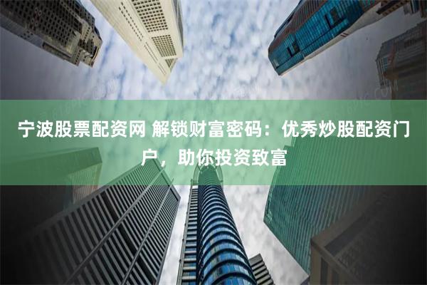 宁波股票配资网 解锁财富密码：优秀炒股配资门户，助你投资致富